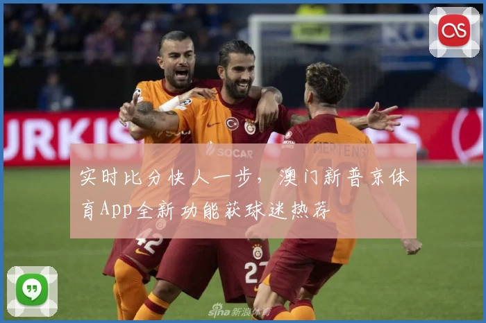 实时比分快人一步，澳门新普京体育App全新功能获球迷热荐