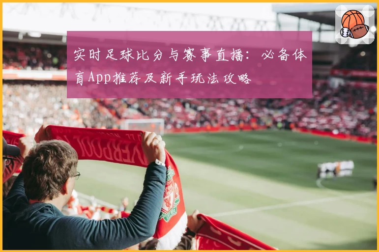 实时足球比分与赛事直播：必备体育App推荐及新手玩法攻略
