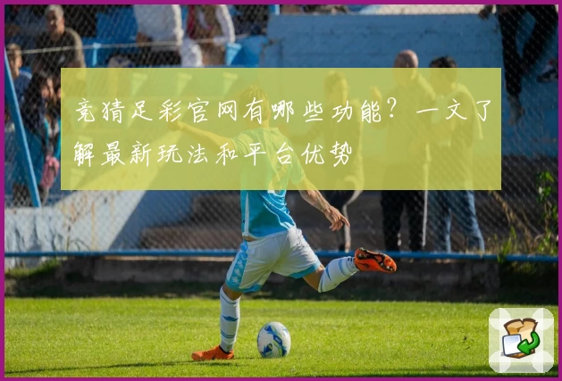 竞猜足彩官网有哪些功能?一文了解最新玩法和平台优势