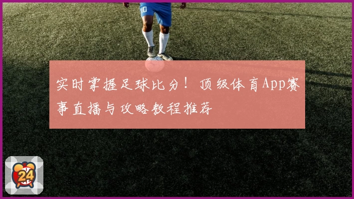 实时掌握足球比分！顶级体育App赛事直播与攻略教程推荐