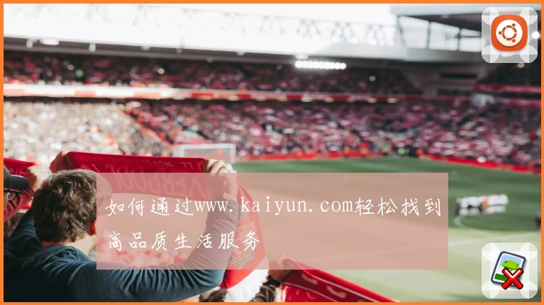 如何通过www.kaiyun.com轻松找到高品质生活服务