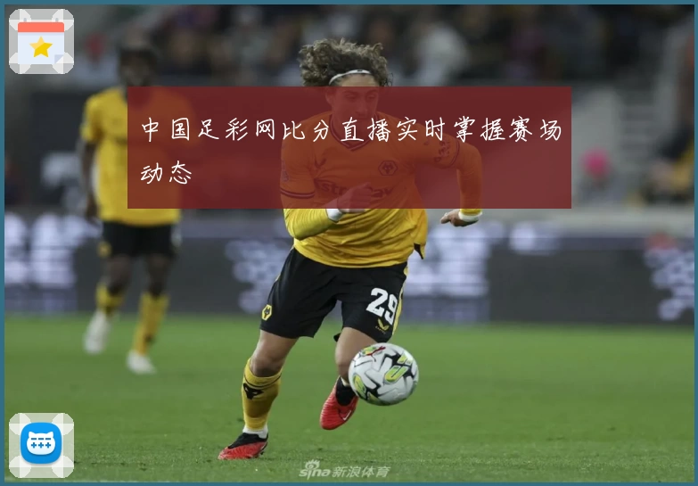 中国足彩网比分直播实时掌握赛场动态