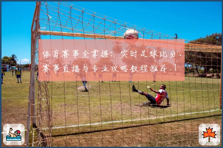 体育赛事全掌握：实时足球比分、赛事直播与专业攻略教程推荐_1