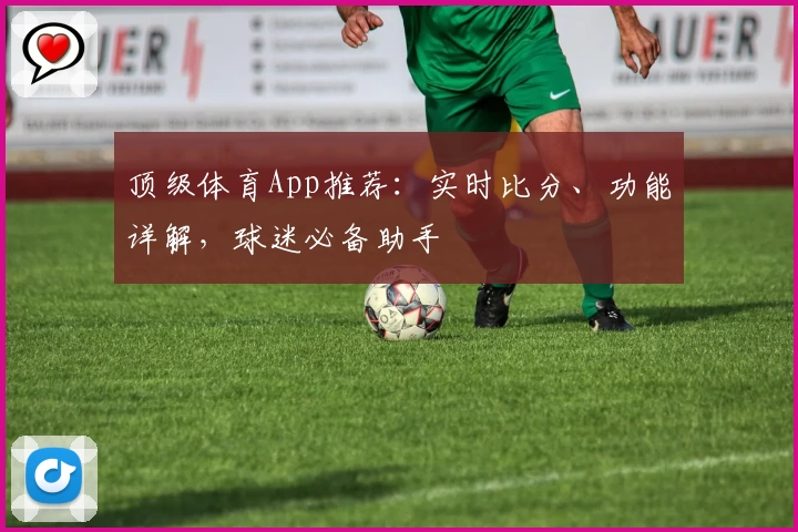 顶级体育App推荐：实时比分、功能详解，球迷必备助手