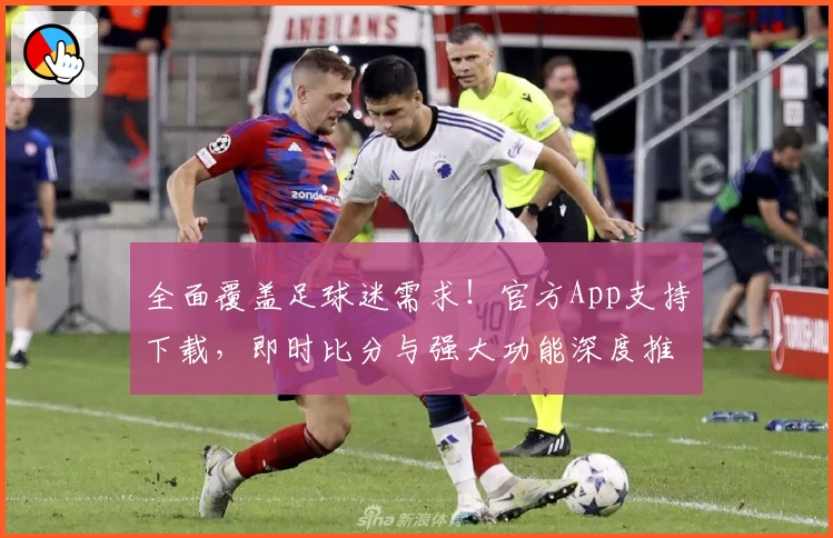 全面覆盖足球迷需求！官方App支持下载，即时比分与强大功能深度推荐