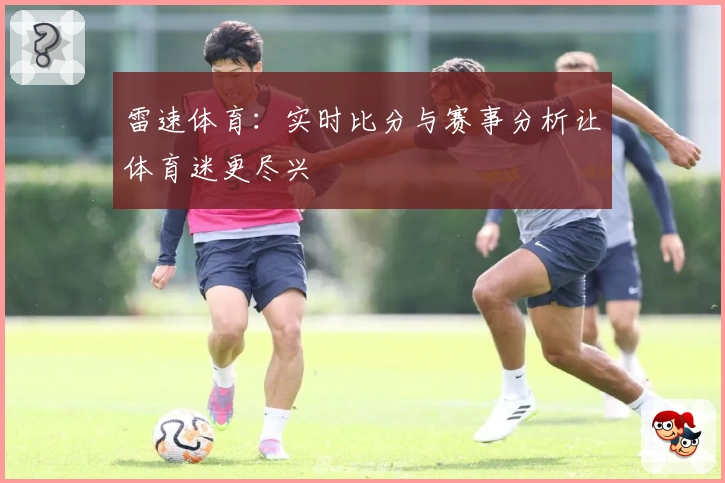 雷速体育：实时比分与赛事分析让体育迷更尽兴