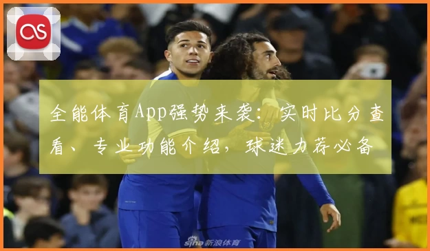 全能体育App强势来袭：实时比分查看、专业功能介绍，球迷力荐必备下载