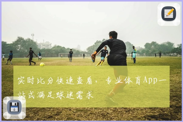 实时比分快速查看,专业体育App一站式满足球迷需求