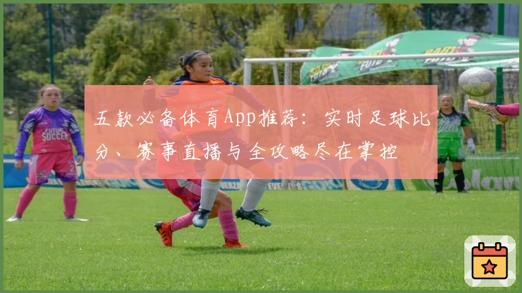 五款必备体育App推荐：实时足球比分、赛事直播与全攻略尽在掌控