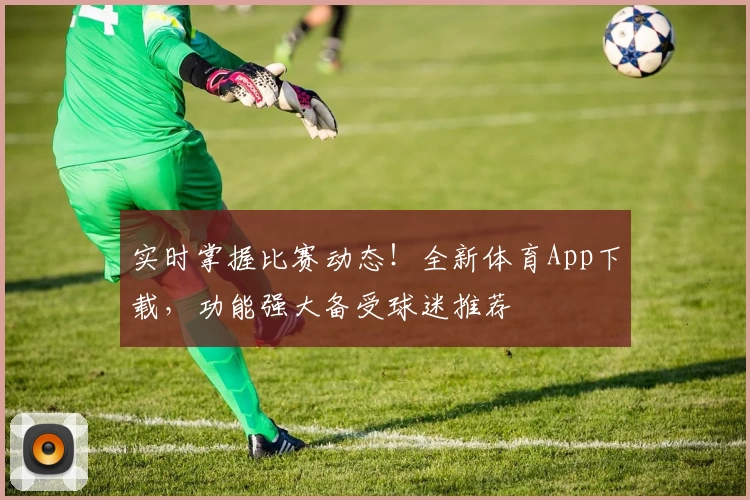 实时掌握比赛动态！全新体育App下载，功能强大备受球迷推荐