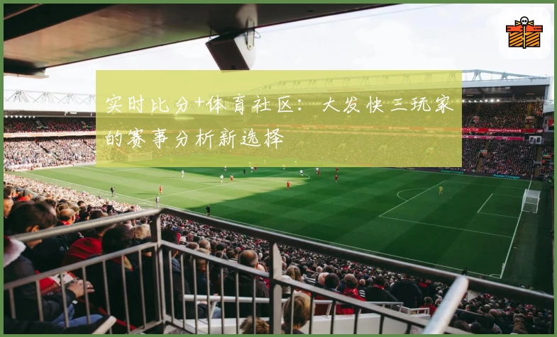 实时比分+体育社区:大发快三玩家的赛事分析新选择