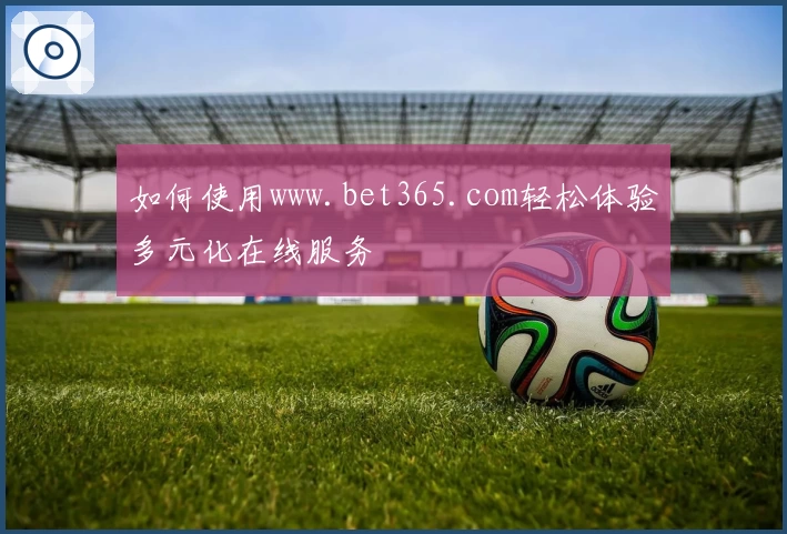 如何使用www.bet365.com轻松体验多元化在线服务
