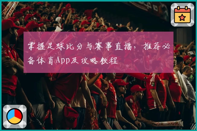 掌握足球比分与赛事直播，推荐必备体育App及攻略教程