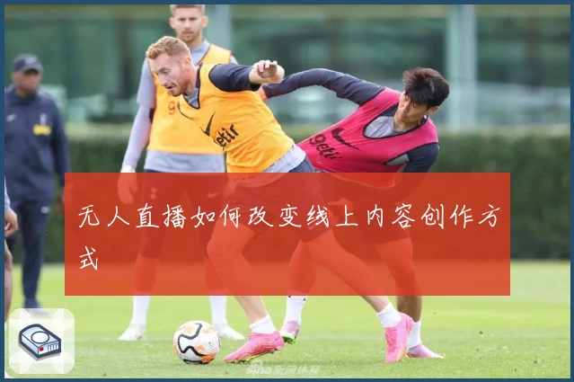 无人直播如何改变线上内容创作方式