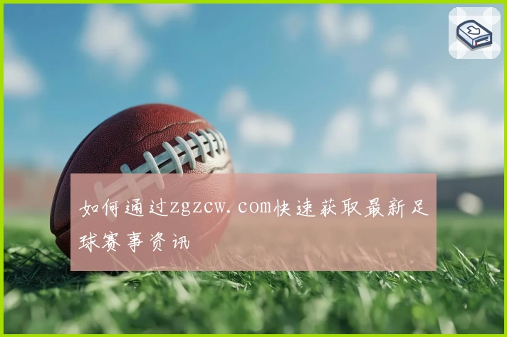 如何通过zgzcw.com快速获取最新足球赛事资讯