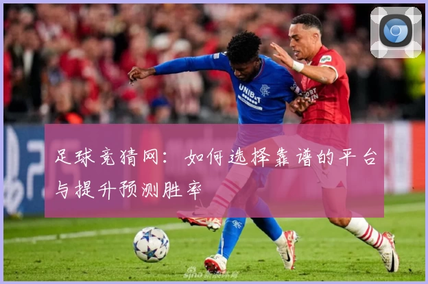 足球竞猜网：如何选择靠谱的平台与提升预测胜率