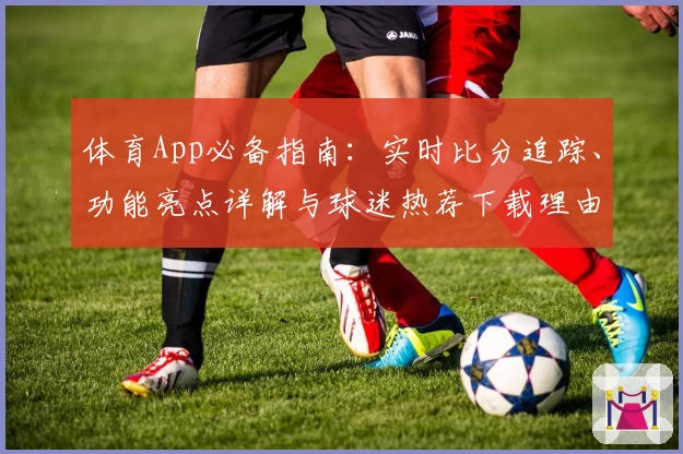 体育App必备指南:实时比分追踪、功能亮点详解与球迷热荐下载理由
