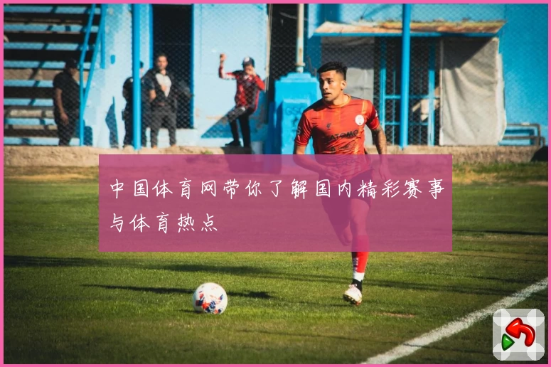 中国体育网带你了解国内精彩赛事与体育热点