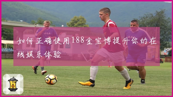 如何正确使用188金宝博提升你的在线娱乐体验