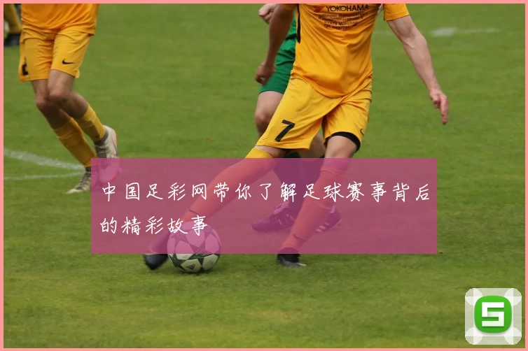 中国足彩网带你了解足球赛事背后的精彩故事
