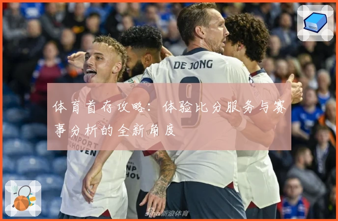 体育首存攻略：体验比分服务与赛事分析的全新角度