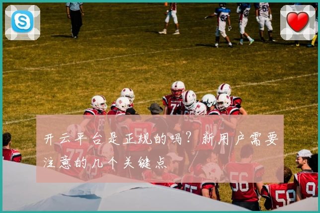 开云平台是正规的吗？新用户需要注意的几个关键点
