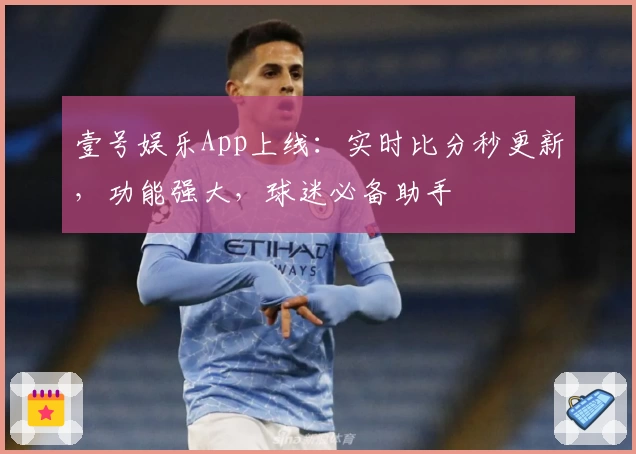 壹号娱乐App上线：实时比分秒更新，功能强大，球迷必备助手