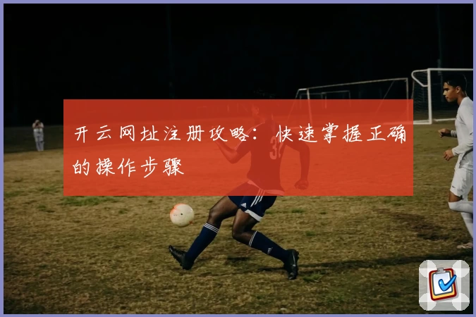 开云网址注册攻略：快速掌握正确的操作步骤
