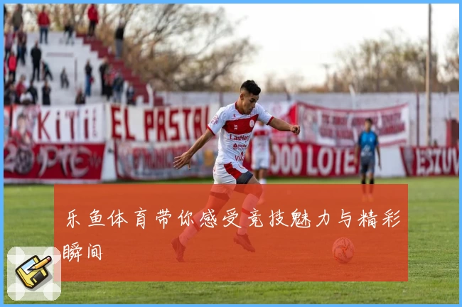 乐鱼体育带你感受竞技魅力与精彩瞬间