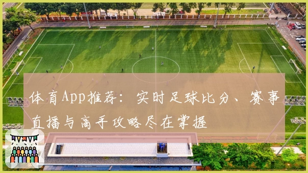 体育App推荐：实时足球比分、赛事直播与高手攻略尽在掌握