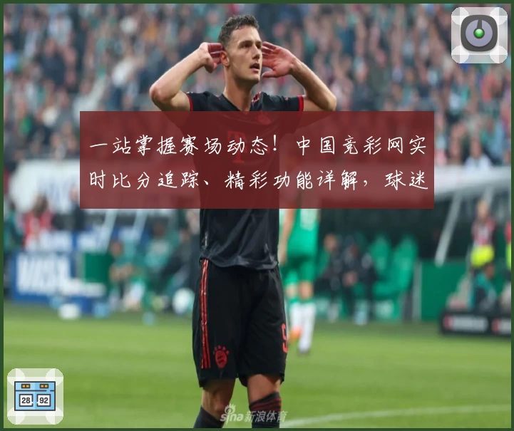 一站掌握赛场动态！中国竞彩网实时比分追踪、精彩功能详解，球迷强力推荐App立即下载