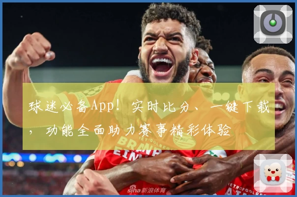 球迷必备App！实时比分、一键下载，功能全面助力赛事精彩体验