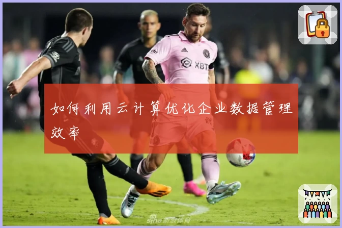 如何利用云计算优化企业数据管理效率