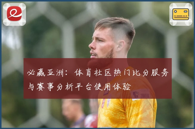 必赢亚洲：体育社区热门比分服务与赛事分析平台使用体验