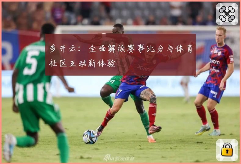 多开云：全面解读赛事比分与体育社区互动新体验
