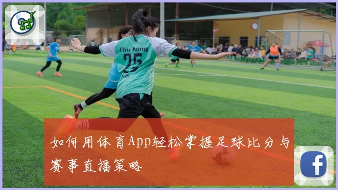 如何用体育App轻松掌握足球比分与赛事直播策略
