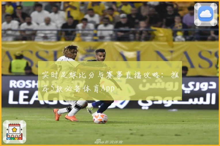 实时足球比分与赛事直播攻略：推荐5款必备体育App