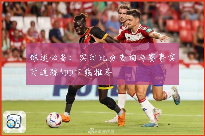 球迷必备：实时比分查询与赛事实时追踪App下载推荐