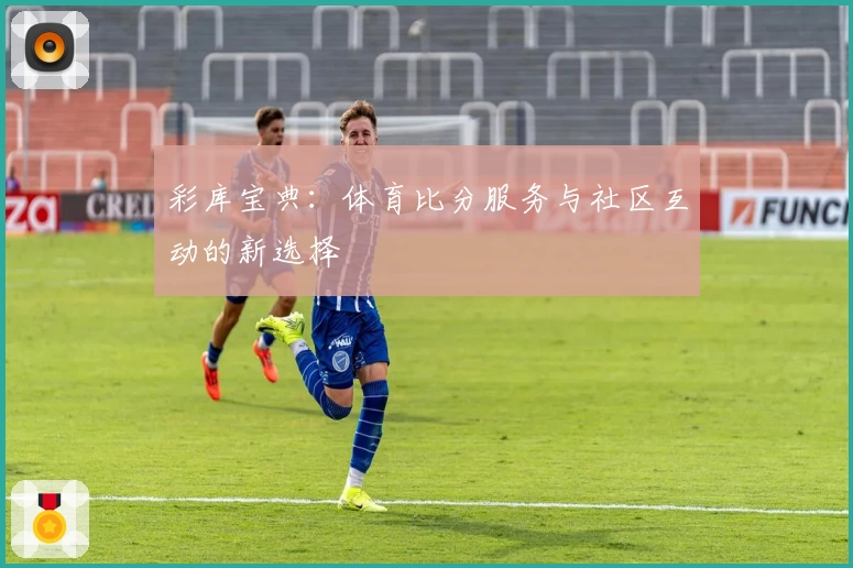 彩库宝典:体育比分服务与社区互动的新选择