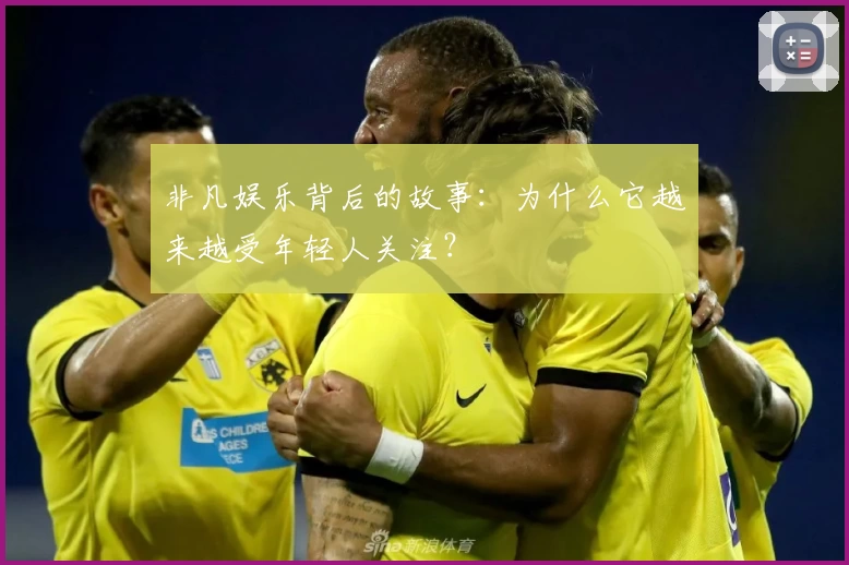 非凡娱乐背后的故事：为什么它越来越受年轻人关注？