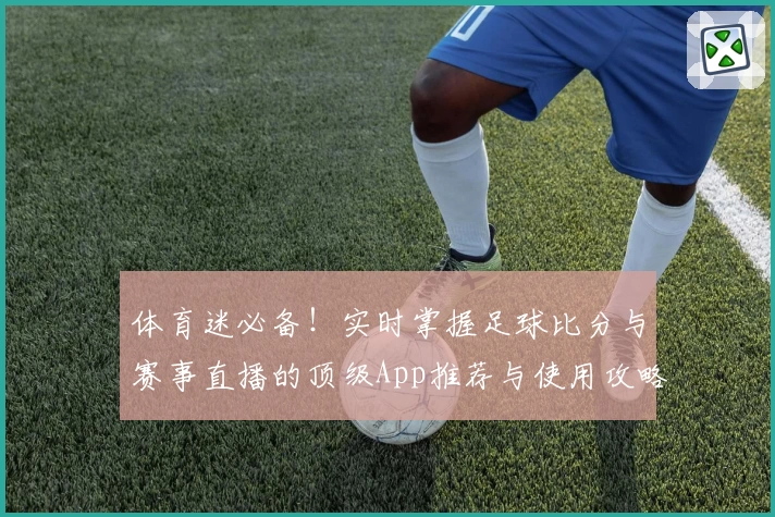 体育迷必备！实时掌握足球比分与赛事直播的顶级App推荐与使用攻略