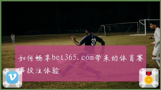 如何畅享bet365.com带来的体育赛事投注体验