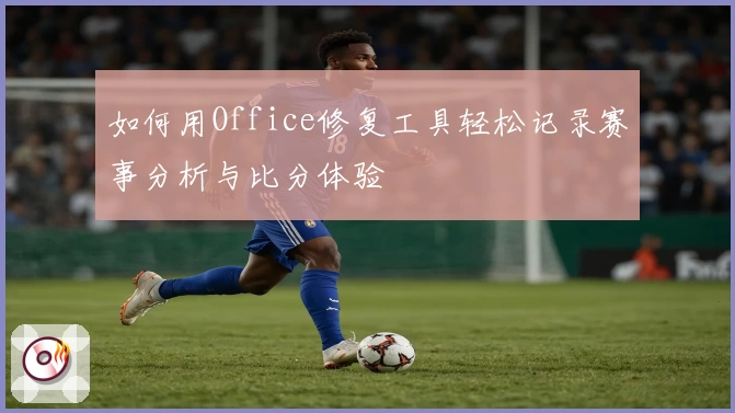 如何用Office修复工具轻松记录赛事分析与比分体验