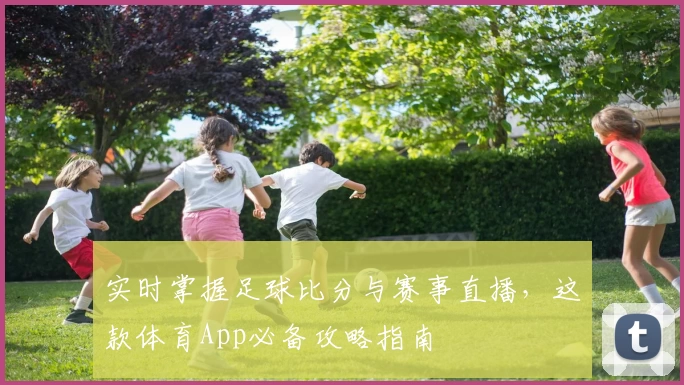 实时掌握足球比分与赛事直播，这款体育App必备攻略指南