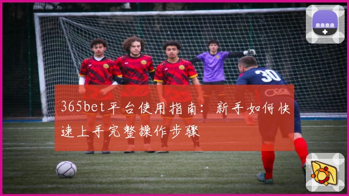 365bet平台使用指南：新手如何快速上手完整操作步骤