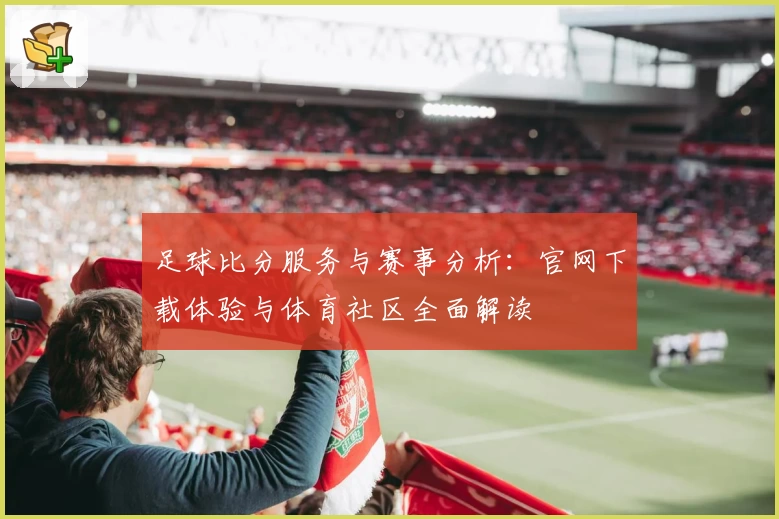 足球比分服务与赛事分析:官网下载体验与体育社区全面解读