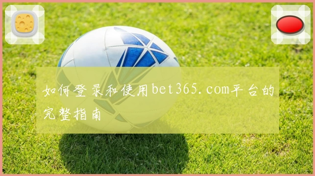 如何登录和使用bet365.com平台的完整指南