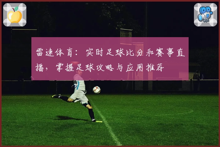 雷速体育：实时足球比分和赛事直播，掌握足球攻略与应用推荐