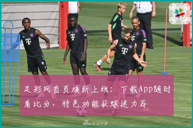 足彩网首页焕新上线:下载App随时看比分,特色功能获球迷力荐