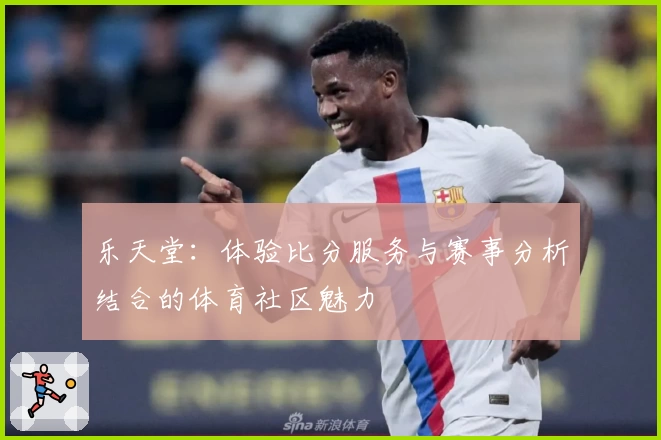 乐天堂：体验比分服务与赛事分析结合的体育社区魅力